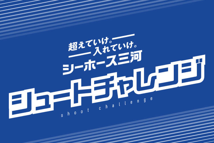 超えていけ。入れていけ。～シーホース三河 シュートチャレンジ～